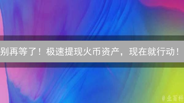 别再等了！极速提现火币资产，现在就行动！